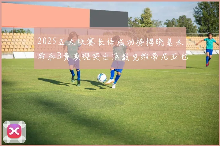 2025五大联赛长传成功榜揭晓基米希和B费表现突出范戴克维蒂尼亚也名列其中
