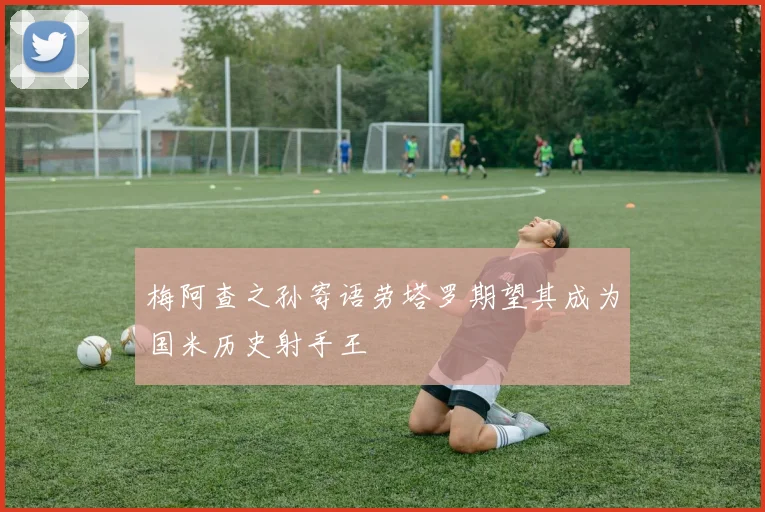 梅阿查之孙寄语劳塔罗期望其成为国米历史射手王