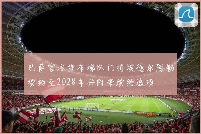 巴萨官方宣布梯队门将埃德尔阿勒续约至2028年并附带续约选项