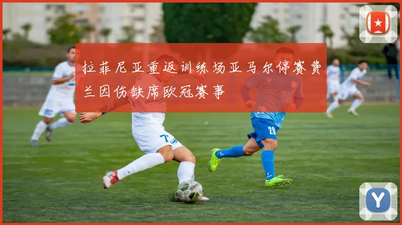 拉菲尼亚重返训练场亚马尔停赛费兰因伤缺席欧冠赛事