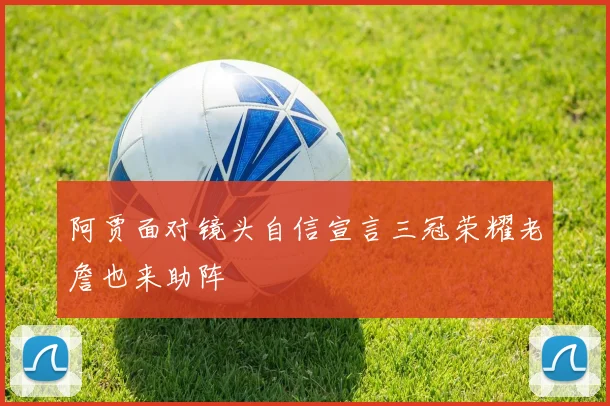 阿贾面对镜头自信宣言三冠荣耀老詹也来助阵