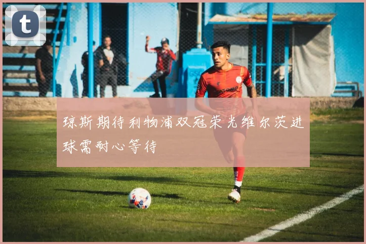 琼斯期待利物浦双冠荣光维尔茨进球需耐心等待