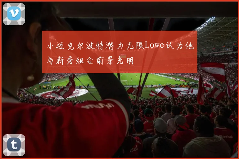 小迈克尔波特潜力无限Lowe认为他与新秀组合前景光明