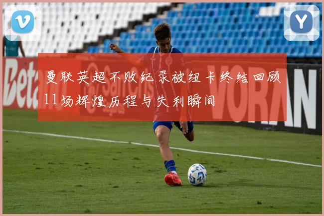 曼联英超不败纪录被纽卡终结回顾11场辉煌历程与失利瞬间