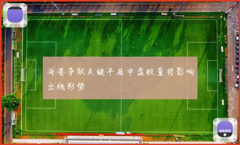 海港争取关键平局中盘较量将影响出线形势