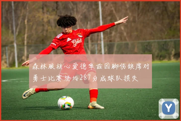 森林狼核心爱德华兹因脚伤缺席对勇士比赛场均287分成球队损失