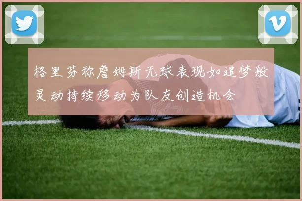格里芬称詹姆斯无球表现如追梦般灵动持续移动为队友创造机会