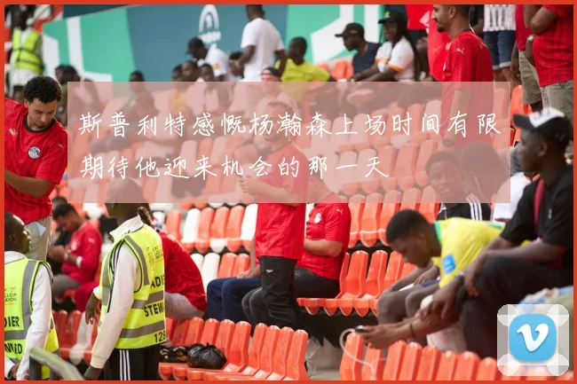 斯普利特感慨杨瀚森上场时间有限期待他迎来机会的那一天