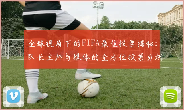全球视角下的FIFA最佳投票揭秘：队长主帅与媒体的全方位投票分析