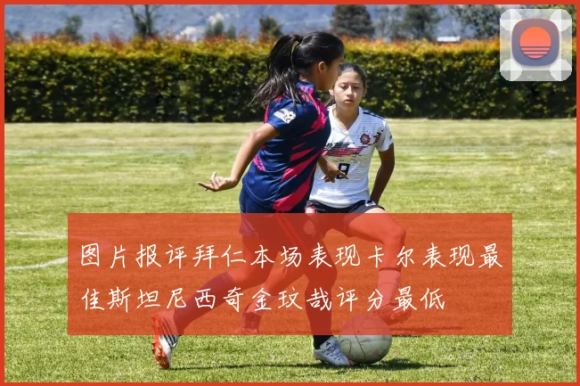 图片报评拜仁本场表现卡尔表现最佳斯坦尼西奇金玟哉评分最低