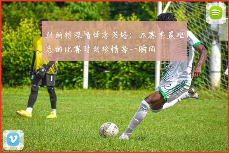 科纳特深情悼念若塔：本赛季最难忘的比赛时刻珍惜每一瞬间