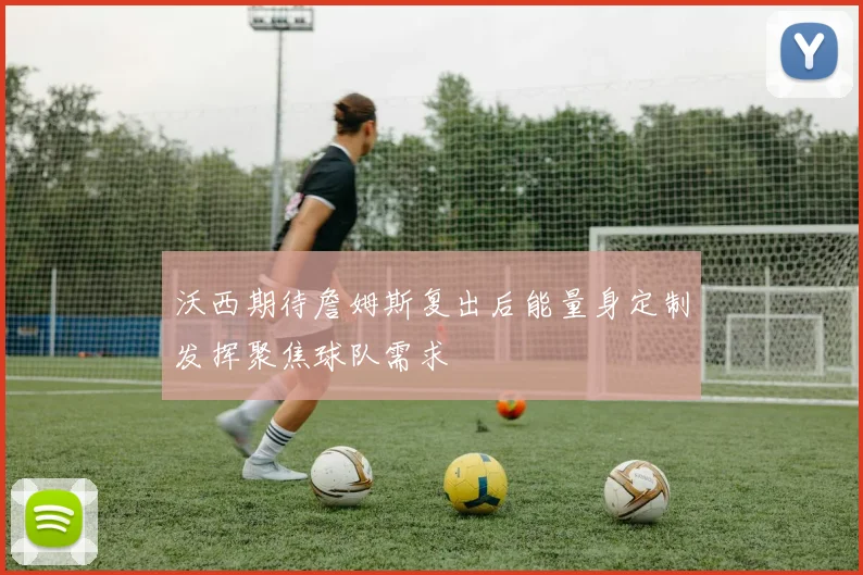 沃西期待詹姆斯复出后能量身定制发挥聚焦球队需求