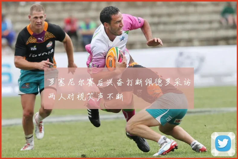 罗塞尼尔赛后兴奋打断佩德罗采访两人对视笑声不断