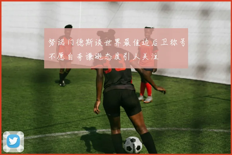 努诺门德斯谈世界最佳边后卫称号不愿自夸谦逊态度引人关注