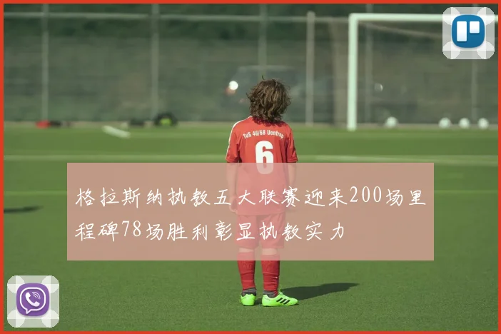 格拉斯纳执教五大联赛迎来200场里程碑78场胜利彰显执教实力