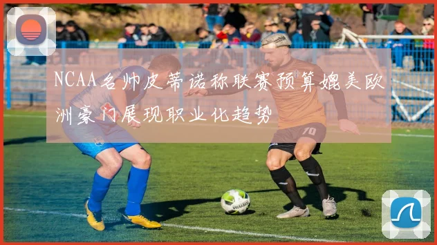 NCAA名帅皮蒂诺称联赛预算媲美欧洲豪门展现职业化趋势