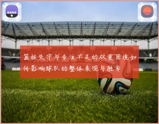 篮板失守与专注不足的双重困境如何影响球队的整体表现与胜率