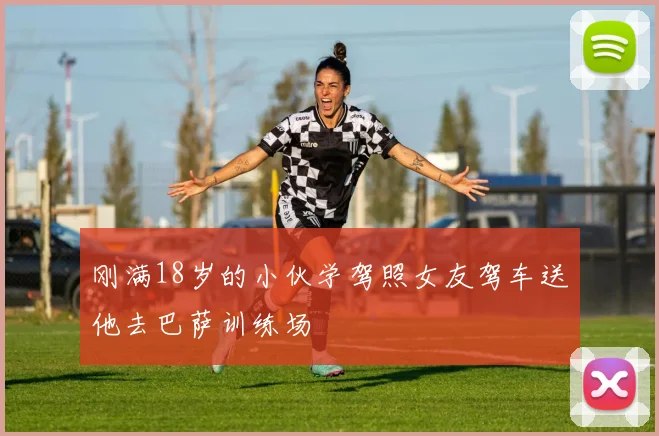 刚满18岁的小伙学驾照女友驾车送他去巴萨训练场