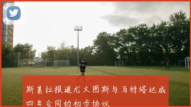 斯基拉报道尤文图斯与马特塔达成四年合同的初步协议