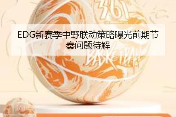 EDG新赛季中野联动策略曝光前期节奏问题待解 - BEIBOSPORTS